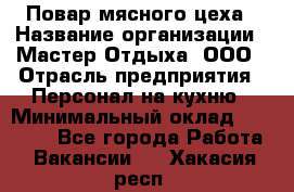 Повар мясного цеха › Название организации ­ Мастер Отдыха, ООО › Отрасль предприятия ­ Персонал на кухню › Минимальный оклад ­ 35 000 - Все города Работа » Вакансии   . Хакасия респ.